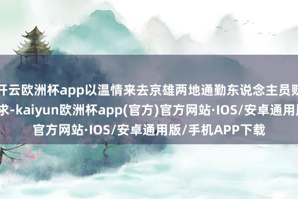 开云欧洲杯app以温情来去京雄两地通勤东说念主员贬抑增长的搭车需求-kaiyun欧洲杯app(官方)官方网站·IOS/安卓通用版/手机APP下载