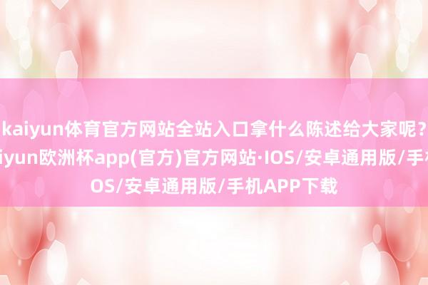 kaiyun体育官方网站全站入口拿什么陈述给大家呢？在这里-kaiyun欧洲杯app(官方)官方网站·IOS/安卓通用版/手机APP下载