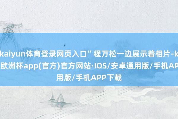 kaiyun体育登录网页入口”程万松一边展示着相片-kaiyun欧洲杯app(官方)官方网站·IOS/安卓通用版/手机APP下载