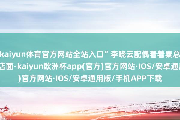 kaiyun体育官方网站全站入口”李晓云配偶看着秦总走进了张楚南家的店面-kaiyun欧洲杯app(官方)官方网站·IOS/安卓通用版/手机APP下载