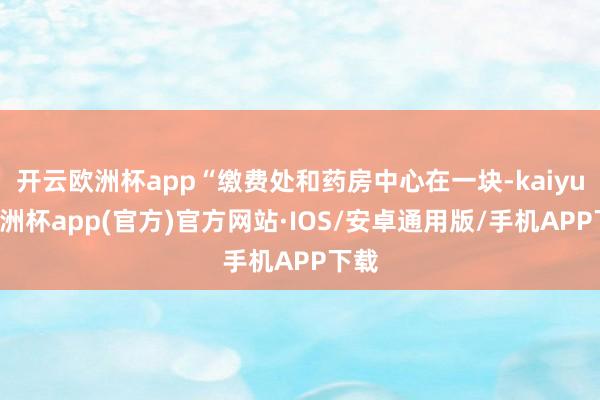开云欧洲杯app“缴费处和药房中心在一块-kaiyun欧洲杯app(官方)官方网站·IOS/安卓通用版/手机APP下载