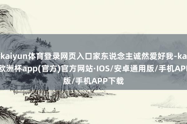 kaiyun体育登录网页入口家东说念主诚然爱好我-kaiyun欧洲杯app(官方)官方网站·IOS/安卓通用版/手机APP下载
