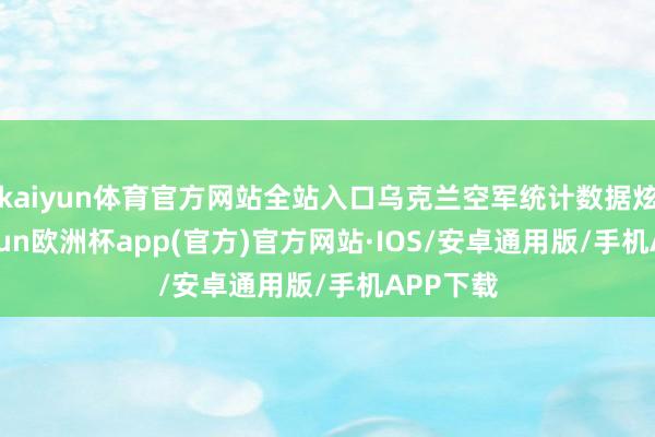 kaiyun体育官方网站全站入口乌克兰空军统计数据炫耀-kaiyun欧洲杯app(官方)官方网站·IOS/安卓通用版/手机APP下载