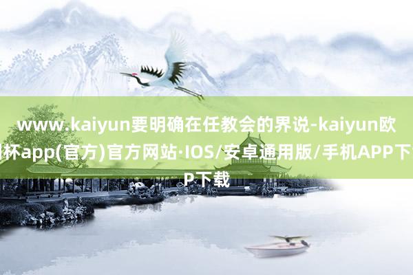 www.kaiyun要明确在任教会的界说-kaiyun欧洲杯app(官方)官方网站·IOS/安卓通用版/手机APP下载