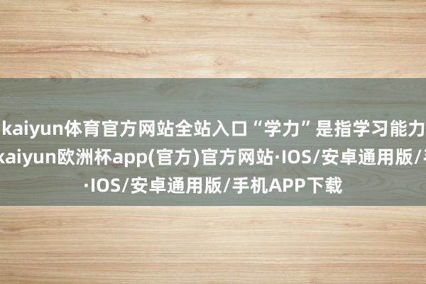 kaiyun体育官方网站全站入口“学力”是指学习能力和常识水平-kaiyun欧洲杯app(官方)官方网站·IOS/安卓通用版/手机APP下载
