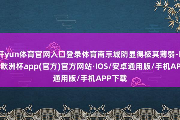 开yun体育官网入口登录体育南京城防显得极其薄弱-kaiyun欧洲杯app(官方)官方网站·IOS/安卓通用版/手机APP下载