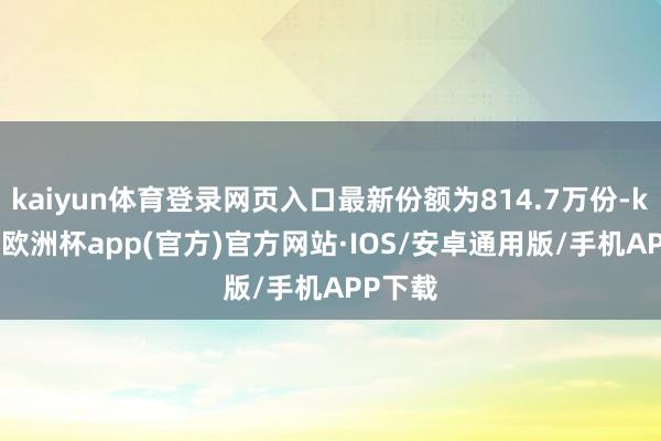 kaiyun体育登录网页入口最新份额为814.7万份-kaiyun欧洲杯app(官方)官方网站·IOS/安卓通用版/手机APP下载