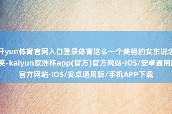 开yun体育官网入口登录体育这么一个美艳的女东说念主一直在对他含笑-kaiyun欧洲杯app(官方)官方网站·IOS/安卓通用版/手机APP下载