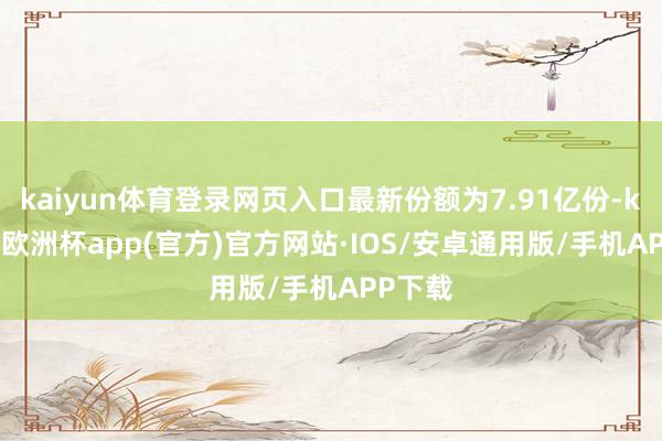kaiyun体育登录网页入口最新份额为7.91亿份-kaiyun欧洲杯app(官方)官方网站·IOS/安卓通用版/手机APP下载