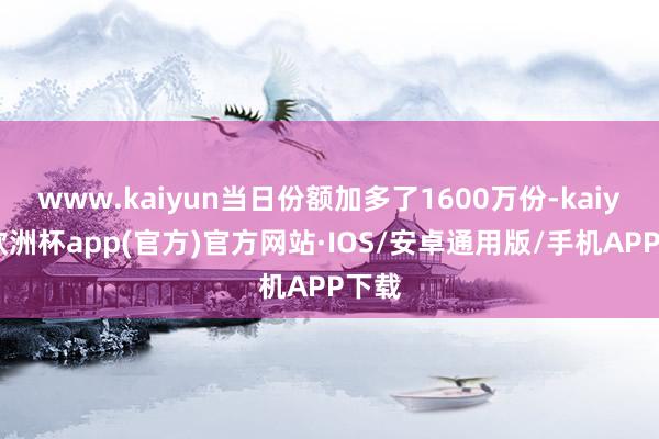 www.kaiyun当日份额加多了1600万份-kaiyun欧洲杯app(官方)官方网站·IOS/安卓通用版/手机APP下载