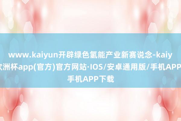 www.kaiyun开辟绿色氢能产业新赛说念-kaiyun欧洲杯app(官方)官方网站·IOS/安卓通用版/手机APP下载