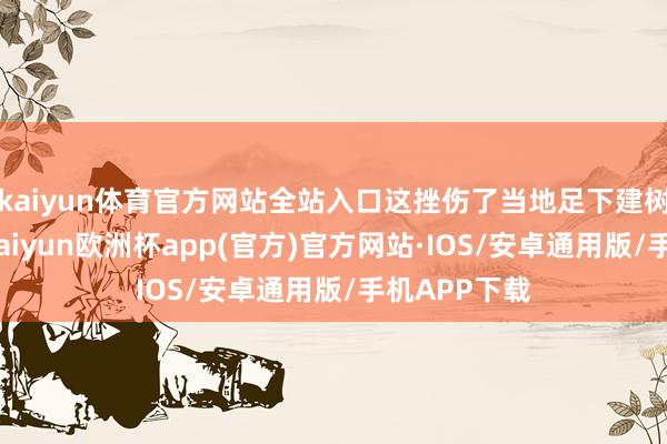 kaiyun体育官方网站全站入口这挫伤了当地足下建树者的权利-kaiyun欧洲杯app(官方)官方网站·IOS/安卓通用版/手机APP下载