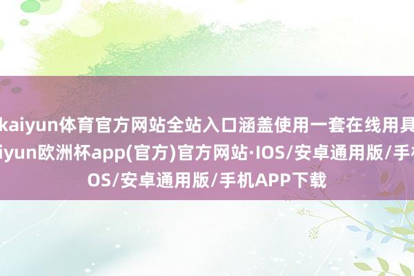 kaiyun体育官方网站全站入口涵盖使用一套在线用具和管事-kaiyun欧洲杯app(官方)官方网站·IOS/安卓通用版/手机APP下载