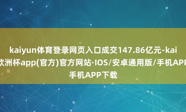 kaiyun体育登录网页入口成交147.86亿元-kaiyun欧洲杯app(官方)官方网站·IOS/安卓通用版/手机APP下载