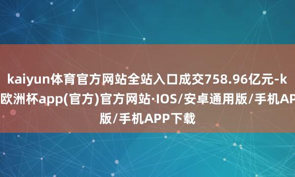 kaiyun体育官方网站全站入口成交758.96亿元-kaiyun欧洲杯app(官方)官方网站·IOS/安卓通用版/手机APP下载