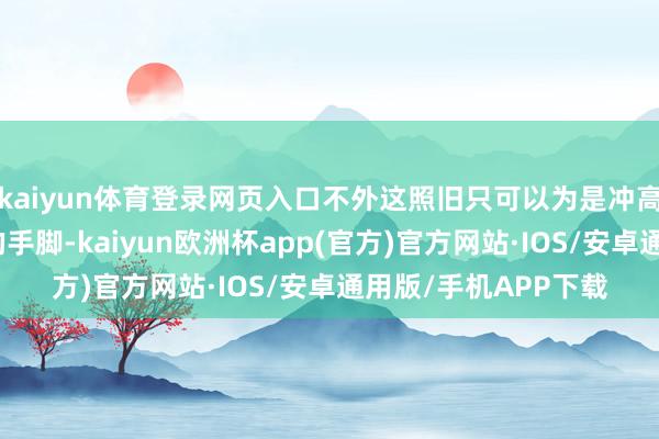 kaiyun体育登录网页入口不外这照旧只可以为是冲高回逾期再探上影线的手脚-kaiyun欧洲杯app(官方)官方网站·IOS/安卓通用版/手机APP下载