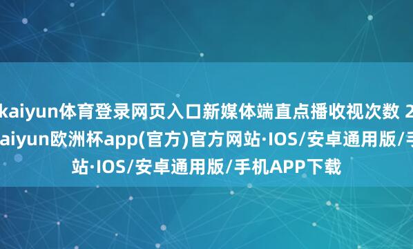 kaiyun体育登录网页入口新媒体端直点播收视次数 28.17 亿次-kaiyun欧洲杯app(官方)官方网站·IOS/安卓通用版/手机APP下载