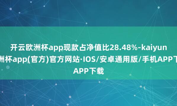 开云欧洲杯app现款占净值比28.48%-kaiyun欧洲杯app(官方)官方网站·IOS/安卓通用版/手机APP下载