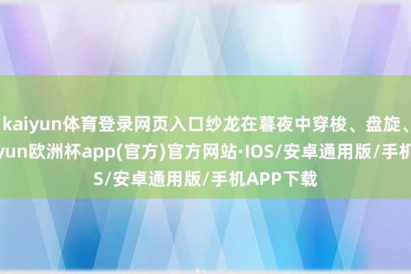 kaiyun体育登录网页入口纱龙在暮夜中穿梭、盘旋、翻腾-kaiyun欧洲杯app(官方)官方网站·IOS/安卓通用版/手机APP下载