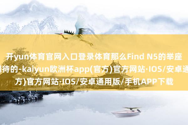 开yun体育官网入口登录体育那么Find N5的举座影像进展照旧值得期待的-kaiyun欧洲杯app(官方)官方网站·IOS/安卓通用版/手机APP下载