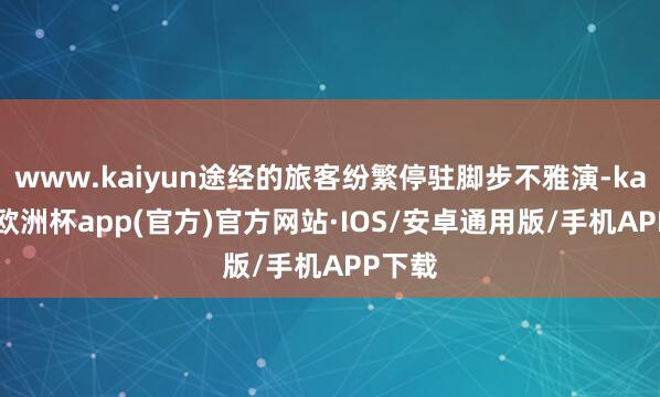 www.kaiyun途经的旅客纷繁停驻脚步不雅演-kaiyun欧洲杯app(官方)官方网站·IOS/安卓通用版/手机APP下载