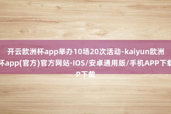 开云欧洲杯app举办10场20次活动-kaiyun欧洲杯app(官方)官方网站·IOS/安卓通用版/手机APP下载