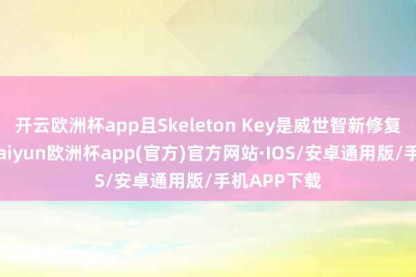 开云欧洲杯app且Skeleton Key是威世智新修复的责任室-kaiyun欧洲杯app(官方)官方网站·IOS/安卓通用版/手机APP下载