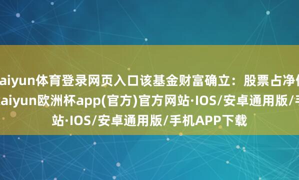 kaiyun体育登录网页入口该基金财富确立:股票占净值比99.21%-kaiyun欧洲杯app(官方)官方网站·IOS/安卓通用版/手机APP下载
