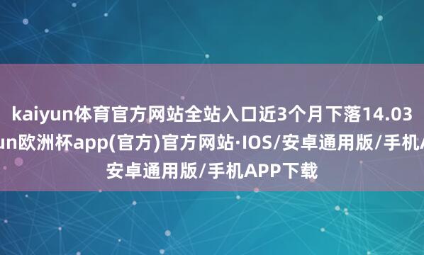 kaiyun体育官方网站全站入口近3个月下落14.03%-kaiyun欧洲杯app(官方)官方网站·IOS/安卓通用版/手机APP下载