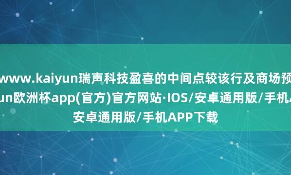 www.kaiyun瑞声科技盈喜的中间点较该行及商场预期-kaiyun欧洲杯app(官方)官方网站·IOS/安卓通用版/手机APP下载