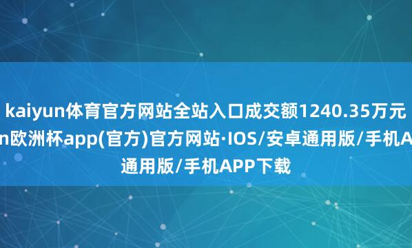 kaiyun体育官方网站全站入口成交额1240.35万元-kaiyun欧洲杯app(官方)官方网站·IOS/安卓通用版/手机APP下载