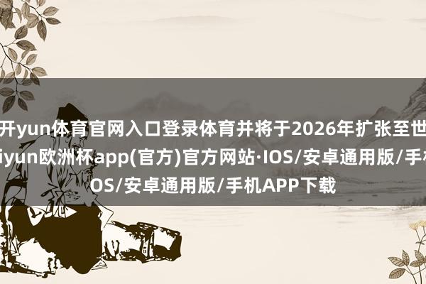 开yun体育官网入口登录体育并将于2026年扩张至世界阛阓-kaiyun欧洲杯app(官方)官方网站·IOS/安卓通用版/手机APP下载