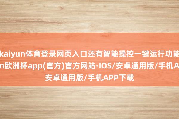 kaiyun体育登录网页入口还有智能操控一键运行功能-kaiyun欧洲杯app(官方)官方网站·IOS/安卓通用版/手机APP下载