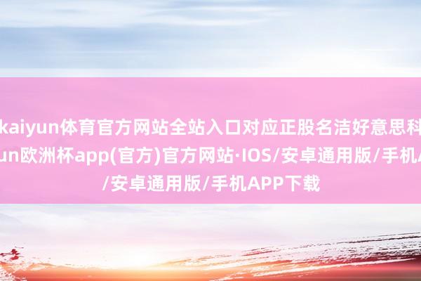 kaiyun体育官方网站全站入口对应正股名洁好意思科技-kaiyun欧洲杯app(官方)官方网站·IOS/安卓通用版/手机APP下载