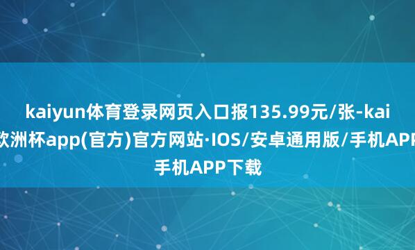 kaiyun体育登录网页入口报135.99元/张-kaiyun欧洲杯app(官方)官方网站·IOS/安卓通用版/手机APP下载