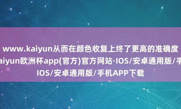 www.kaiyun从而在颜色收复上终了更高的准确度和雅致度-kaiyun欧洲杯app(官方)官方网站·IOS/安卓通用版/手机APP下载