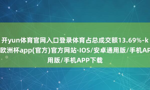 开yun体育官网入口登录体育占总成交额13.69%-kaiyun欧洲杯app(官方)官方网站·IOS/安卓通用版/手机APP下载