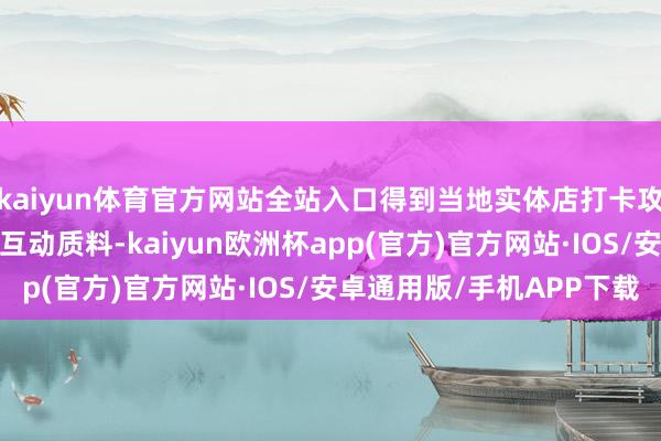 kaiyun体育官方网站全站入口得到当地实体店打卡攻略*珍惜搜检账号粉丝互动质料-kaiyun欧洲杯app(官方)官方网站·IOS/安卓通用版/手机APP下载