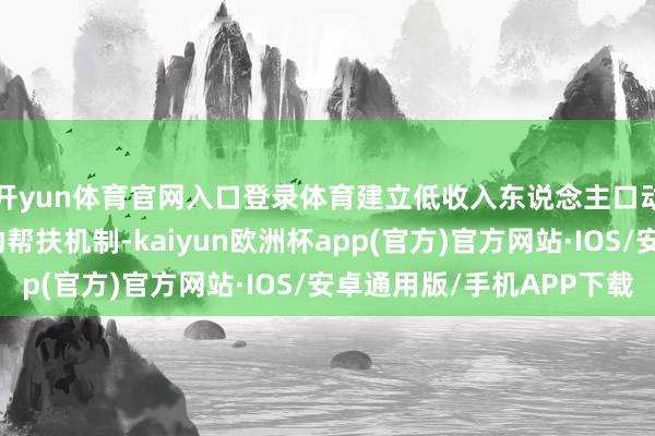 开yun体育官网入口登录体育建立低收入东说念主口动态监测和常态化赞助帮扶机制-kaiyun欧洲杯app(官方)官方网站·IOS/安卓通用版/手机APP下载