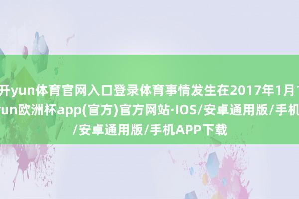 开yun体育官网入口登录体育事情发生在2017年1月18日-kaiyun欧洲杯app(官方)官方网站·IOS/安卓通用版/手机APP下载