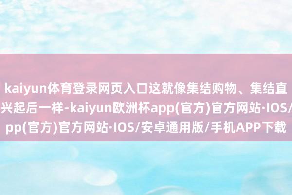 kaiyun体育登录网页入口这就像集结购物、集结直播、集结剧、微电影兴起后一样-kaiyun欧洲杯app(官方)官方网站·IOS/安卓通用版/手机APP下载