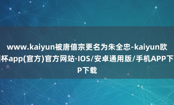 www.kaiyun被唐僖宗更名为朱全忠-kaiyun欧洲杯app(官方)官方网站·IOS/安卓通用版/手机APP下载