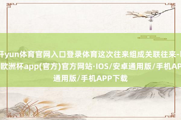开yun体育官网入口登录体育这次往来组成关联往来-kaiyun欧洲杯app(官方)官方网站·IOS/安卓通用版/手机APP下载