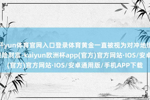 开yun体育官网入口登录体育黄金一直被视为对冲地缘政事与经济风险的避险财富-kaiyun欧洲杯app(官方)官方网站·IOS/安卓通用版/手机APP下载