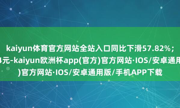 kaiyun体育官方网站全站入口同比下滑57.82%；基本每股收益0.04元-kaiyun欧洲杯app(官方)官方网站·IOS/安卓通用版/手机APP下载