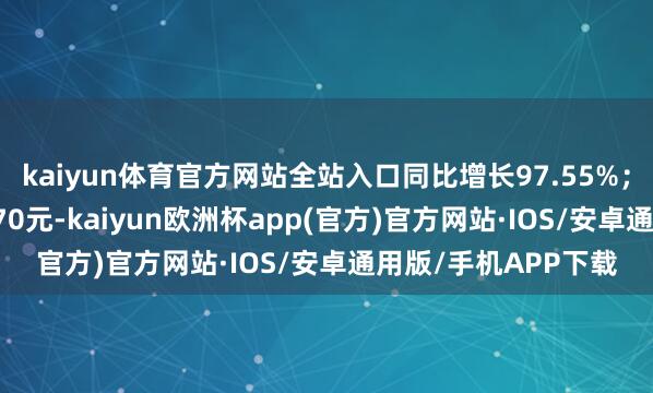 kaiyun体育官方网站全站入口同比增长97.55%；基本每股收益0.0270元-kaiyun欧洲杯app(官方)官方网站·IOS/安卓通用版/手机APP下载
