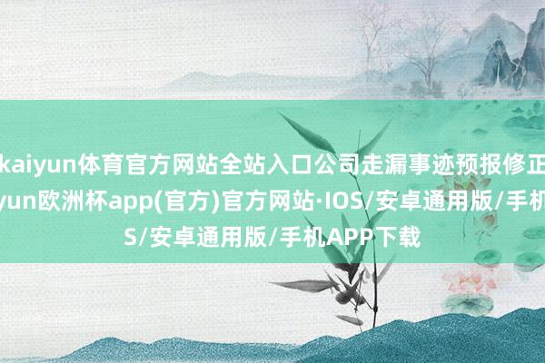 kaiyun体育官方网站全站入口公司走漏事迹预报修正公告-kaiyun欧洲杯app(官方)官方网站·IOS/安卓通用版/手机APP下载