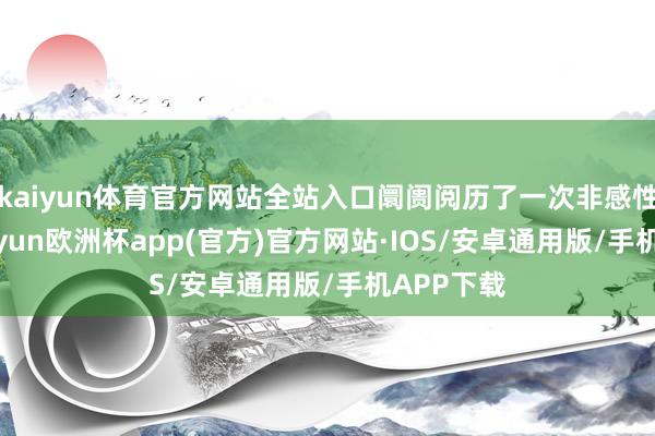 kaiyun体育官方网站全站入口阛阓阅历了一次非感性波动-kaiyun欧洲杯app(官方)官方网站·IOS/安卓通用版/手机APP下载