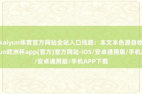 kaiyun体育官方网站全站入口线路：本文本色源自收集-kaiyun欧洲杯app(官方)官方网站·IOS/安卓通用版/手机APP下载