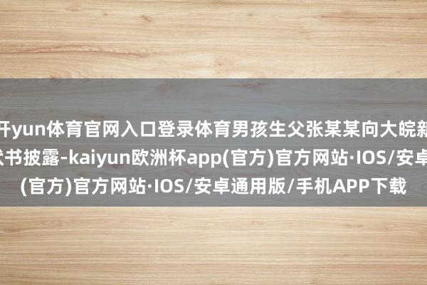 开yun体育官网入口登录体育男孩生父张某某向大皖新闻记者发来该案告状书披露-kaiyun欧洲杯app(官方)官方网站·IOS/安卓通用版/手机APP下载